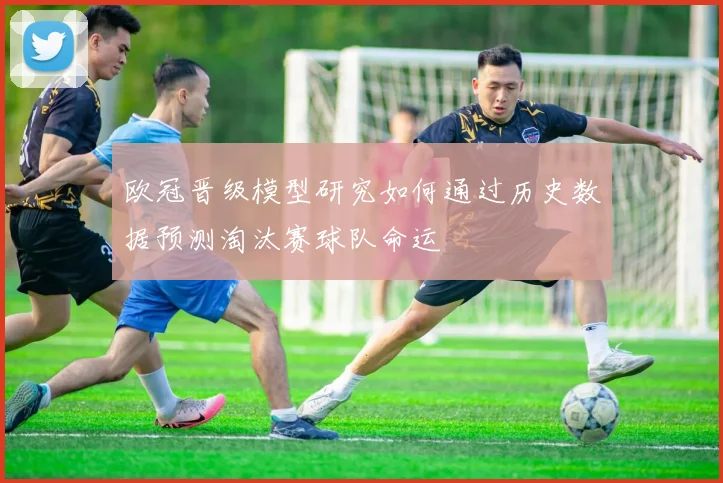 欧冠晋级模型研究如何通过历史数据预测淘汰赛球队命运