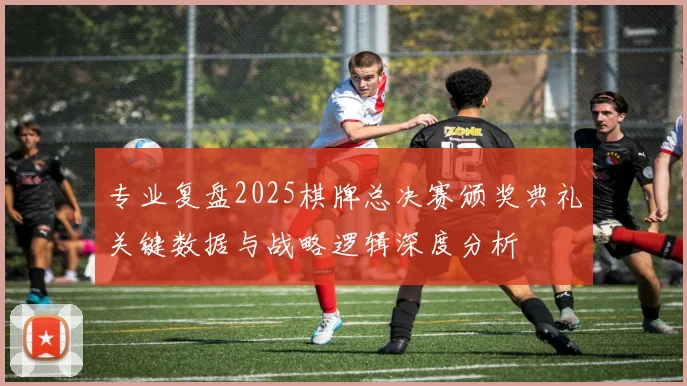 专业复盘2025棋牌总决赛颁奖典礼关键数据与战略逻辑深度分析